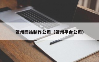阜阳贺州网站制作公司（贺州平台公司）